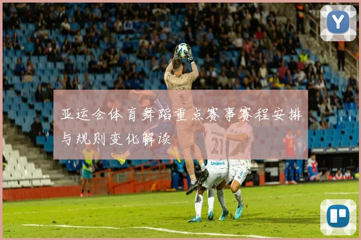 亚运会体育舞蹈重点赛事赛程安排与规则变化解读