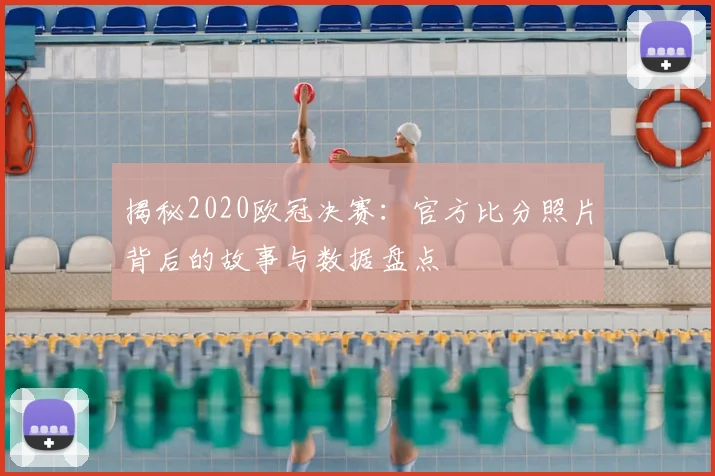 揭秘2020欧冠决赛：官方比分照片背后的故事与数据盘点