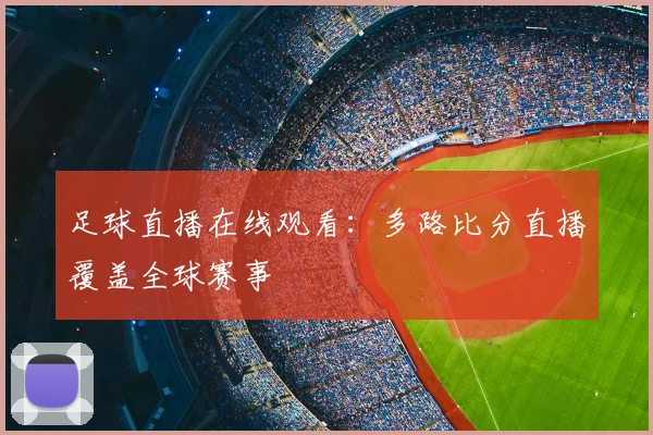 足球直播在线观看:多路比分直播覆盖全球赛事