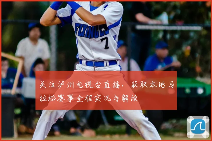 关注泸州电视台直播，获取本地马拉松赛事全程实况与解读