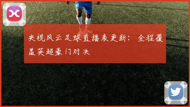 央视风云足球直播表更新：全程覆盖英超豪门对决