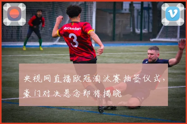 央视网直播欧冠淘汰赛抽签仪式，豪门对决悬念即将揭晓