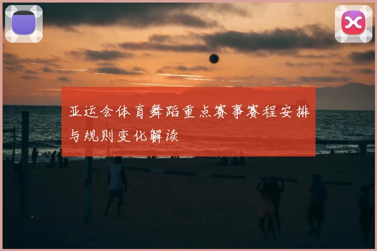 亚运会体育舞蹈重点赛事赛程安排与规则变化解读