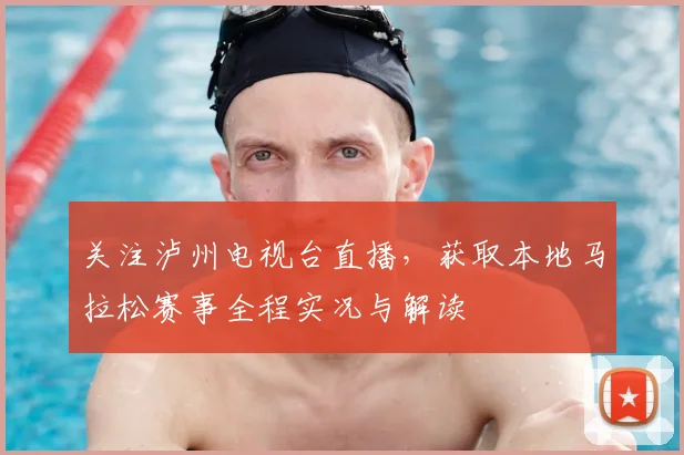 关注泸州电视台直播，获取本地马拉松赛事全程实况与解读