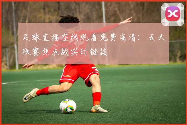 足球直播在线观看免费高清:五大联赛焦点战实时链接