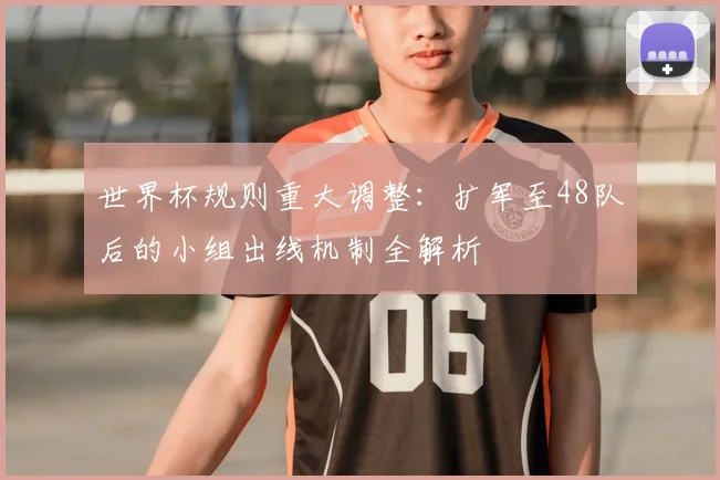世界杯规则重大调整：扩军至48队后的小组出线机制全解析