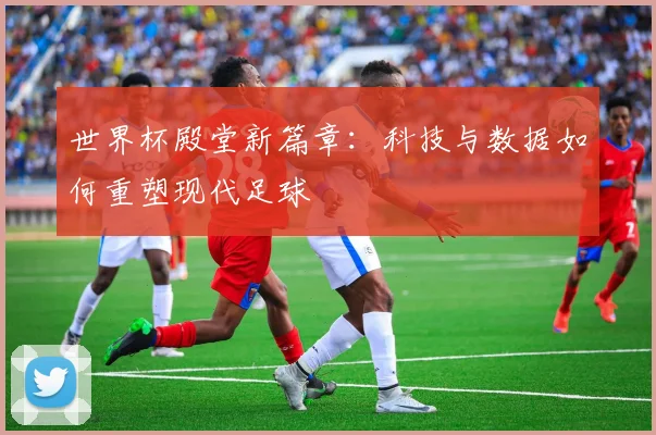 世界杯殿堂新篇章：科技与数据如何重塑现代足球