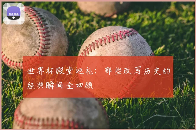 世界杯殿堂巡礼：那些改写历史的经典瞬间全回顾