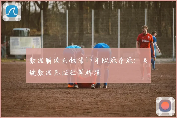数据解读利物浦19年欧冠夺冠：关键数据见证红军辉煌