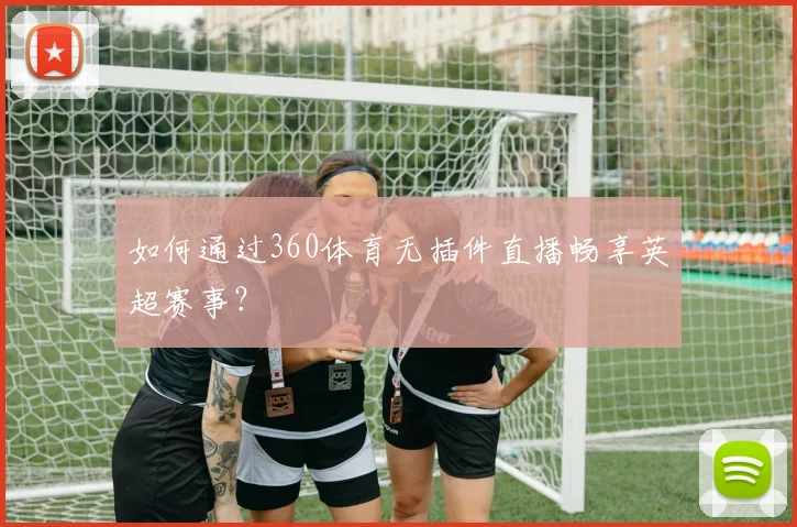 如何通过360体育无插件直播畅享英超赛事?