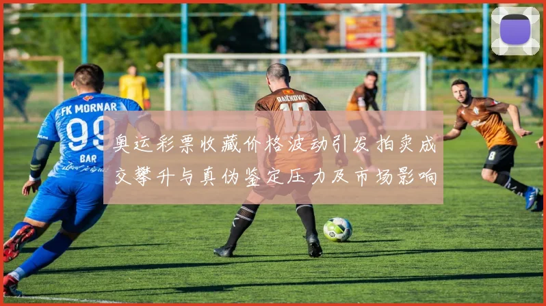 奥运彩票收藏价格波动引发拍卖成交攀升与真伪鉴定压力及市场影响