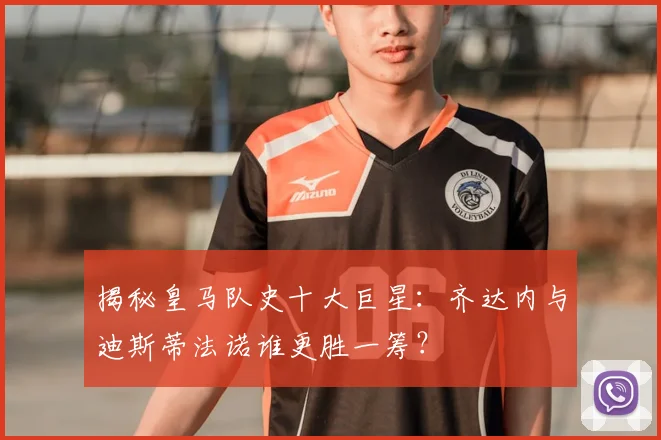 揭秘皇马队史十大巨星：齐达内与迪斯蒂法诺谁更胜一筹？