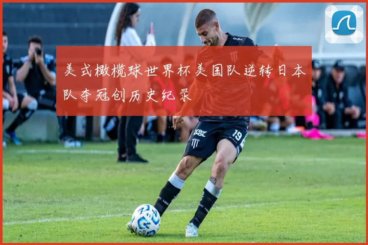 美式橄榄球世界杯美国队逆转日本队夺冠创历史纪录