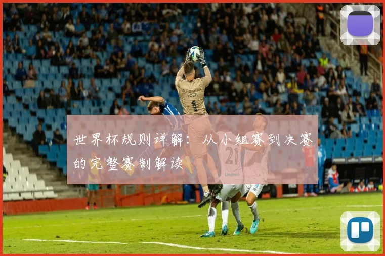 世界杯规则详解：从小组赛到决赛的完整赛制解读