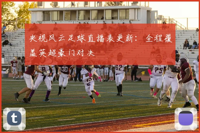 央视风云足球直播表更新：全程覆盖英超豪门对决