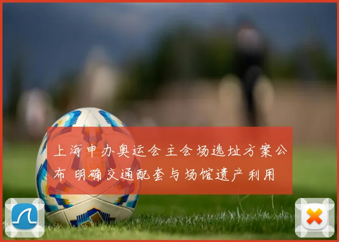 上海申办奥运会主会场选址方案公布 明确交通配套与场馆遗产利用